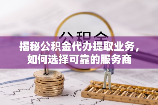 民和揭秘公积金代办提取业务，如何选择可靠的服务商