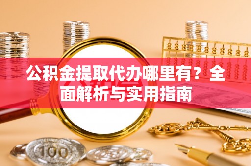 民和公积金提取代办哪里有？全面解析与实用指南