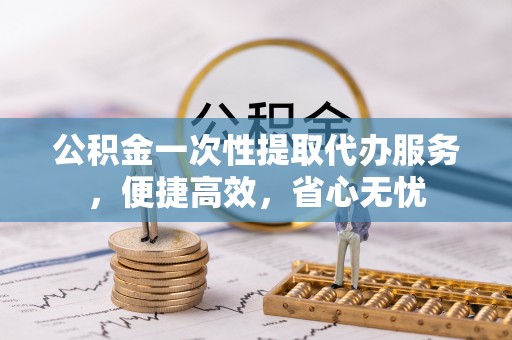 民和公积金一次性提取代办服务，便捷高效，省心无忧