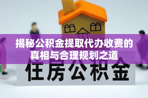 民和揭秘公积金提取代办收费的真相与合理规划之道