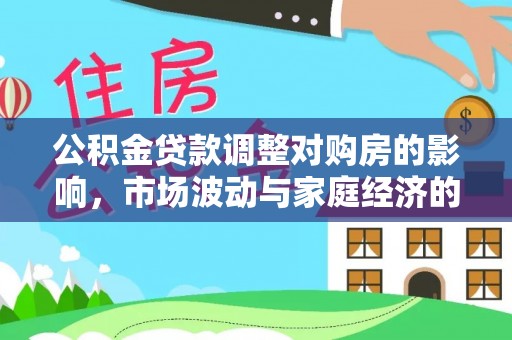 民和公积金贷款调整对购房的影响，市场波动与家庭经济的新考量
