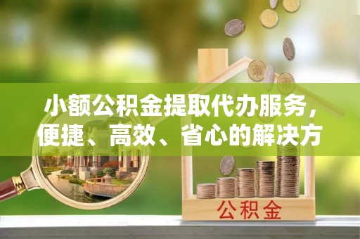 民和小额公积金提取代办服务，便捷、高效、省心的解决方案