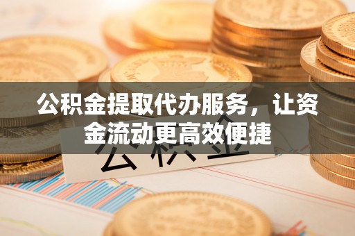 民和公积金提取代办服务，让资金流动更高效便捷