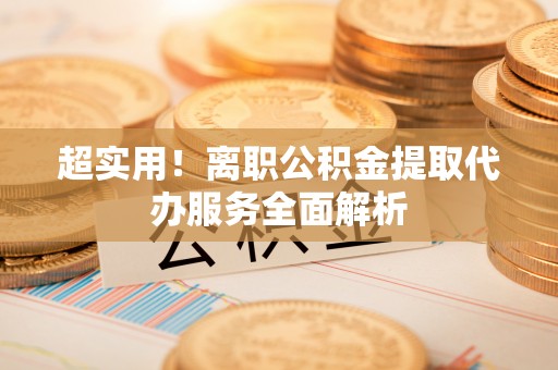 民和超实用！离职公积金提取代办服务全面解析