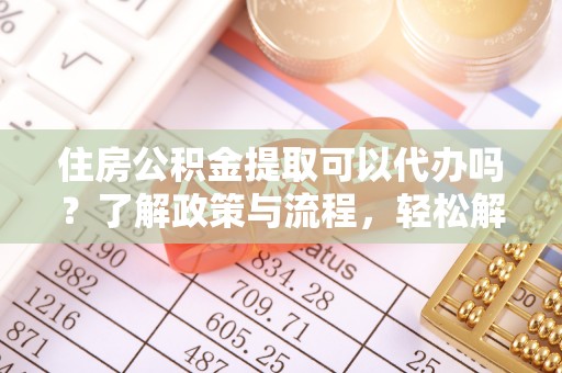 民和住房公积金提取可以代办吗？了解政策与流程，轻松解决疑问