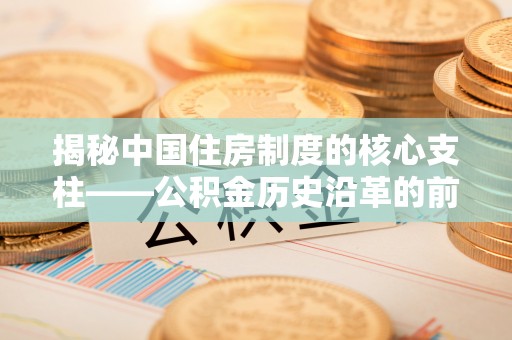 民和揭秘中国住房制度的核心支柱——公积金历史沿革的前世今生