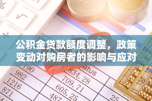 民和公积金贷款额度调整，政策变动对购房者的影响与应对策略