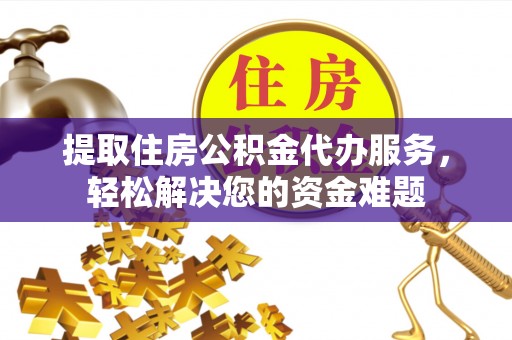 民和提取住房公积金代办服务，轻松解决您的资金难题