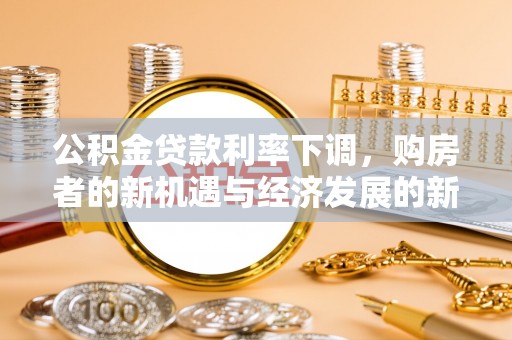 民和公积金贷款利率下调，购房者的新机遇与经济发展的新动力