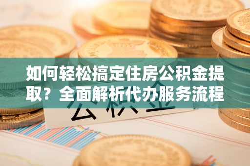 民和如何轻松搞定住房公积金提取？全面解析代办服务流程与优势