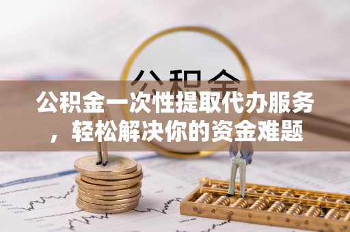 民和公积金一次性提取代办服务，轻松解决你的资金难题