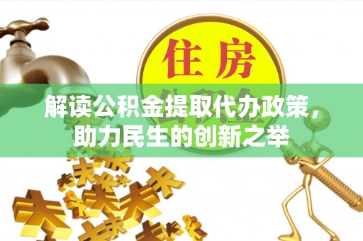 民和解读公积金提取代办政策，助力民生的创新之举