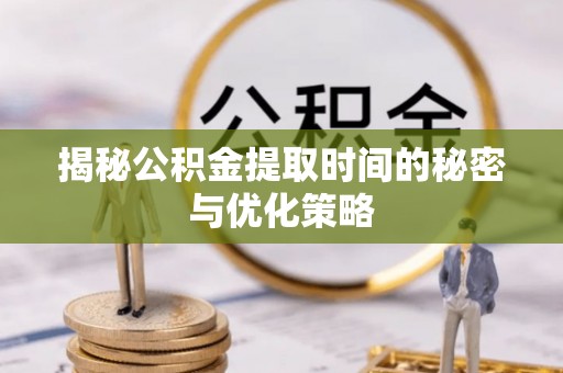 民和揭秘公积金提取时间的秘密与优化策略