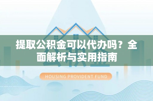 民和提取公积金可以代办吗？全面解析与实用指南