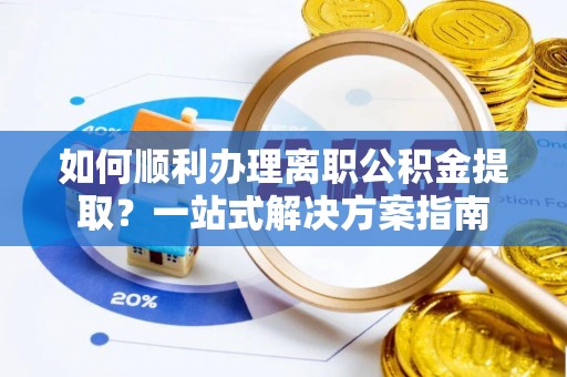 民和如何顺利办理离职公积金提取？一站式解决方案指南