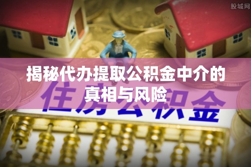 民和揭秘代办提取公积金中介的真相与风险