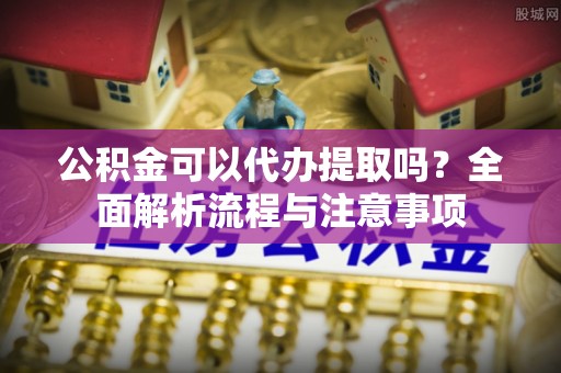 民和公积金可以代办提取吗？全面解析流程与注意事项