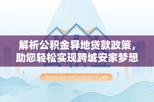 民和解析公积金异地贷款政策，助您轻松实现跨城安家梦想