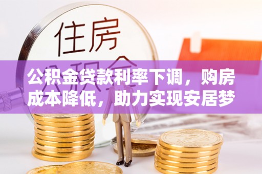 民和公积金贷款利率下调，购房成本降低，助力实现安居梦想