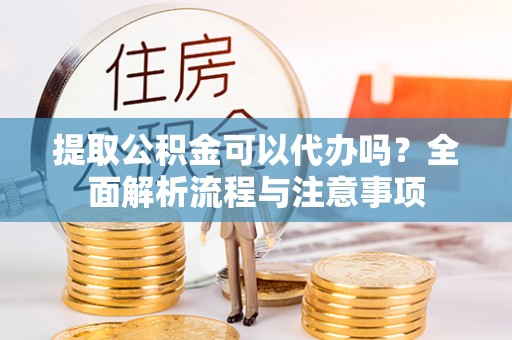 民和提取公积金可以代办吗？全面解析流程与注意事项