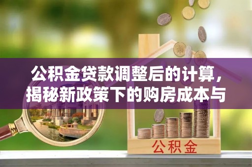 民和公积金贷款调整后的计算，揭秘新政策下的购房成本与规划