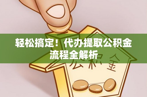 民和轻松搞定！代办提取公积金流程全解析