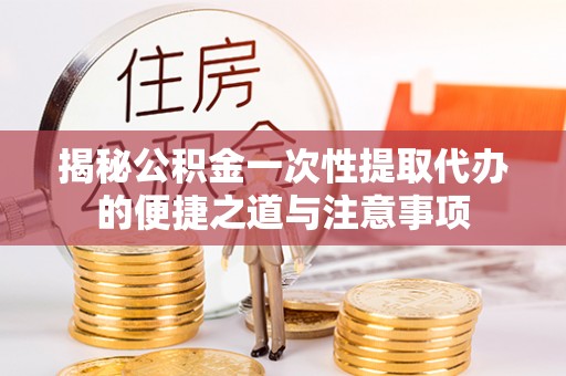 民和揭秘公积金一次性提取代办的便捷之道与注意事项