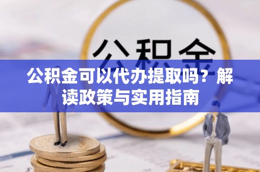 民和公积金可以代办提取吗？解读政策与实用指南
