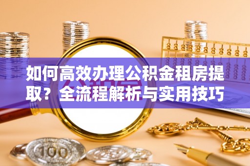 民和如何高效办理公积金租房提取？全流程解析与实用技巧