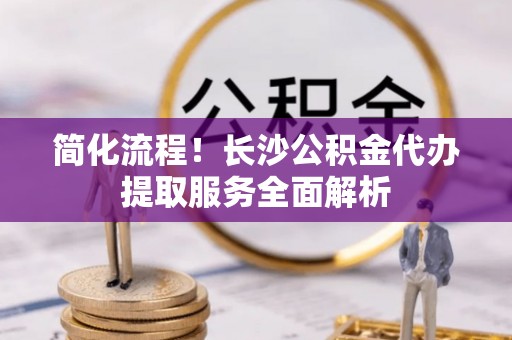 民和简化流程！长沙公积金代办提取服务全面解析