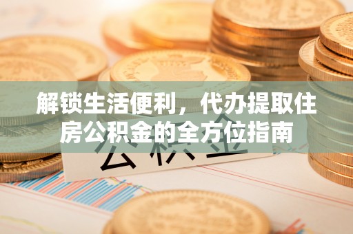 民和解锁生活便利，代办提取住房公积金的全方位指南