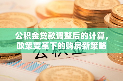 民和公积金贷款调整后的计算，政策变革下的购房新策略