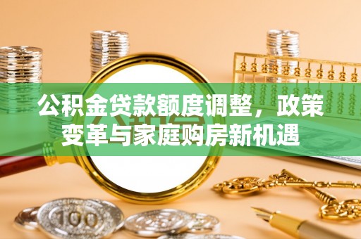 民和公积金贷款额度调整，政策变革与家庭购房新机遇
