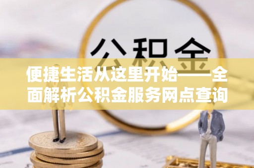 民和便捷生活从这里开始——全面解析公积金服务网点查询与高效利用