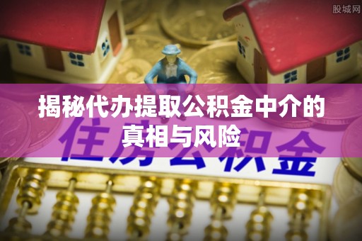 民和揭秘代办提取公积金中介的真相与风险