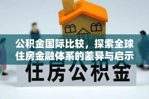 民和公积金国际比较，探索全球住房金融体系的差异与启示
