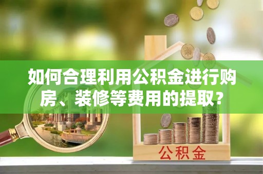 民和如何合理利用公积金进行购房、装修等费用的提取？
