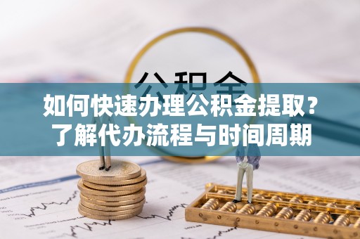 民和如何快速办理公积金提取？了解代办流程与时间周期