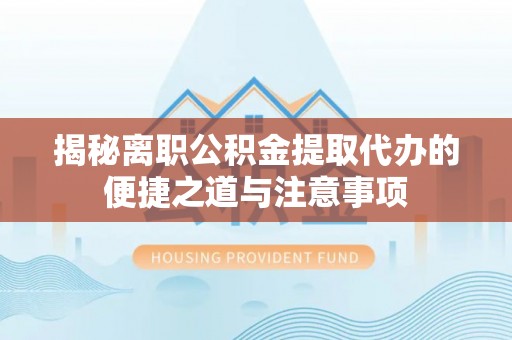 民和揭秘离职公积金提取代办的便捷之道与注意事项