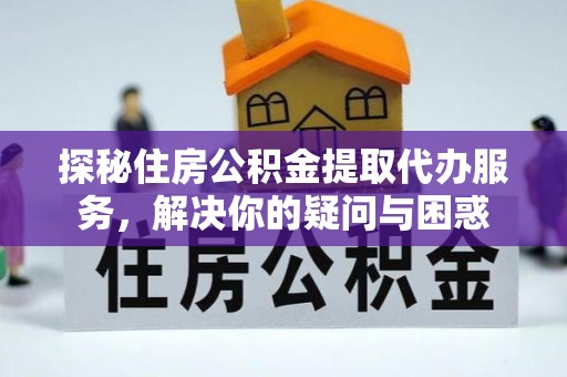 民和探秘住房公积金提取代办服务，解决你的疑问与困惑