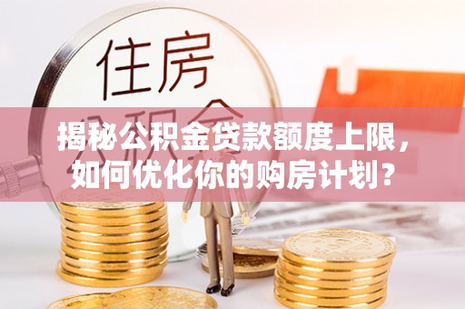 民和揭秘公积金贷款额度上限，如何优化你的购房计划？