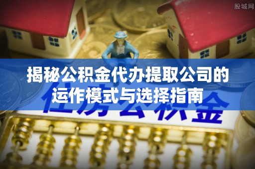 民和揭秘公积金代办提取公司的运作模式与选择指南
