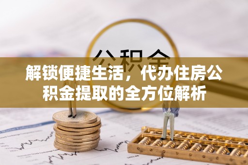 民和解锁便捷生活，代办住房公积金提取的全方位解析