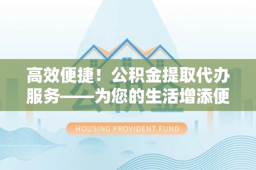民和高效便捷！公积金提取代办服务——为您的生活增添便利