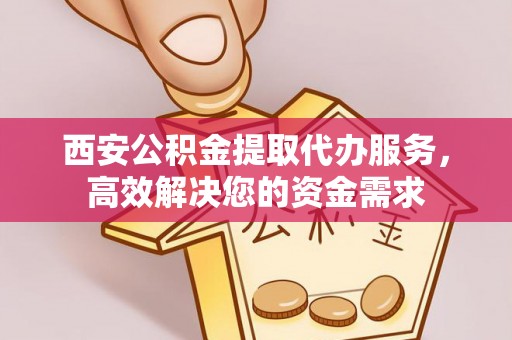 民和西安公积金提取代办服务，高效解决您的资金需求