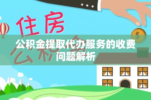 民和公积金提取代办服务的收费问题解析
