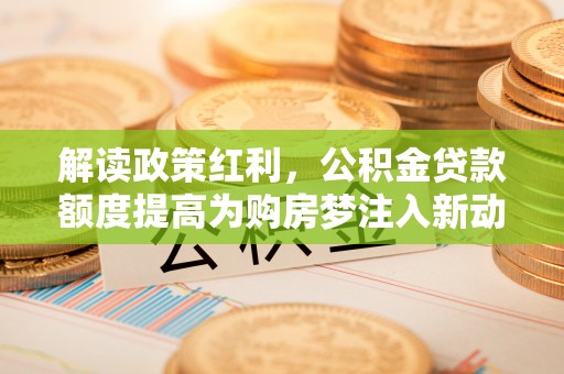 民和解读政策红利，公积金贷款额度提高为购房梦注入新动力