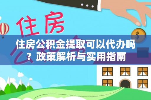 民和住房公积金提取可以代办吗？政策解析与实用指南