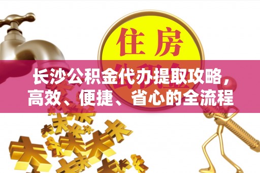 民和长沙公积金代办提取攻略，高效、便捷、省心的全流程解析