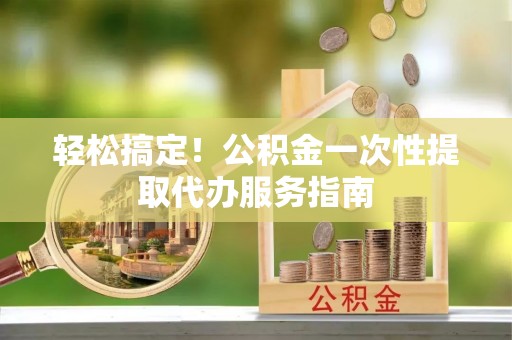 民和轻松搞定！公积金一次性提取代办服务指南